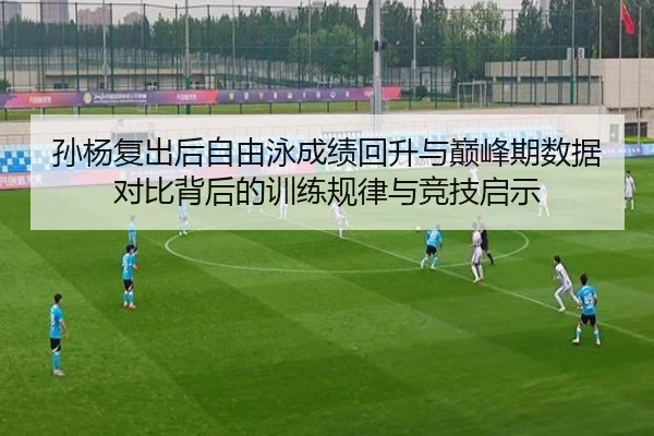 孙杨复出后自由泳成绩回升与巅峰期数据对比背后的训练规律与竞技启示