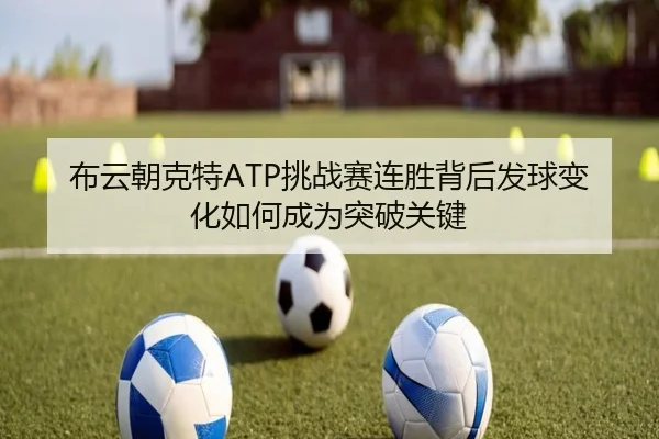 布云朝克特ATP挑战赛连胜背后发球变化如何成为突破关键