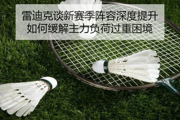 雷迪克谈新赛季阵容深度提升 如何缓解主力负荷过重困境
